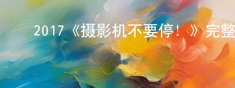 艾红卫的动漫综艺大全,2017《摄影机不要停!》完整版电影/在线观看/百度云-美剧天堂